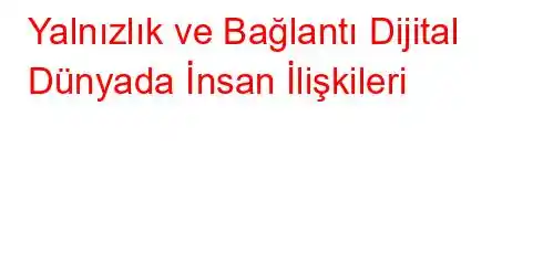  Yalnızlık ve Bağlantı Dijital Dünyada İnsan İlişkileri