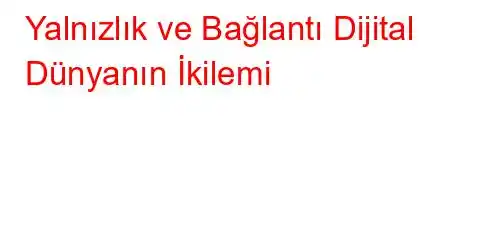 Yalnızlık ve Bağlantı Dijital Dünyanın İkilemi