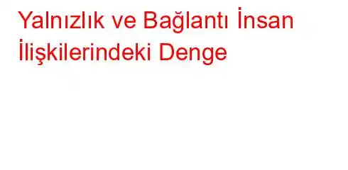 Yalnızlık ve Bağlantı İnsan İlişkilerindeki Denge