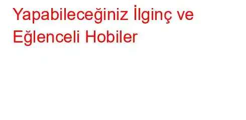 Yapabileceğiniz İlginç ve Eğlenceli Hobiler