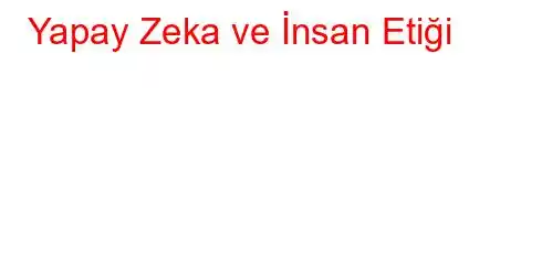 Yapay Zeka ve İnsan Etiği