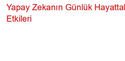  Yapay Zekanın Günlük Hayattaki Etkileri