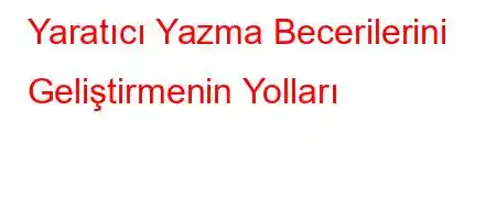 Yaratıcı Yazma Becerilerini Geliştirmenin Yolları