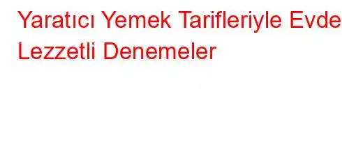 Yaratıcı Yemek Tarifleriyle Evde Lezzetli Denemeler