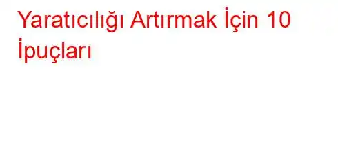 Yaratıcılığı Artırmak İçin 10 İpuçları