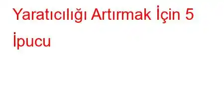 Yaratıcılığı Artırmak İçin 5 İpucu