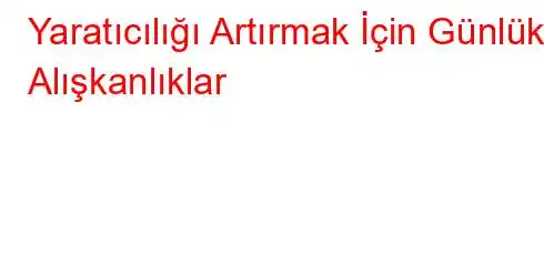 Yaratıcılığı Artırmak İçin Günlük Alışkanlıklar