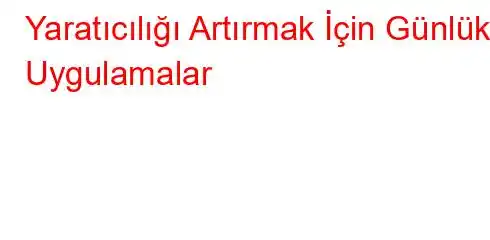  Yaratıcılığı Artırmak İçin Günlük Uygulamalar