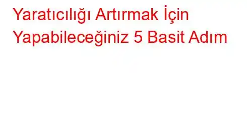 Yaratıcılığı Artırmak İçin Yapabileceğiniz 5 Basit Adım