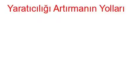 Yaratıcılığı Artırmanın Yolları