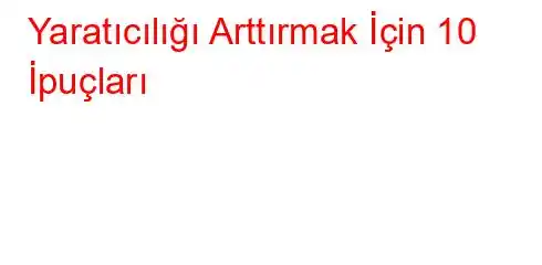 Yaratıcılığı Arttırmak İçin 10 İpuçları