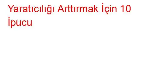 Yaratıcılığı Arttırmak İçin 10 İpucu