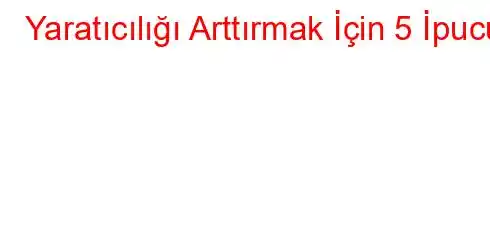 Yaratıcılığı Arttırmak İçin 5 İpucu