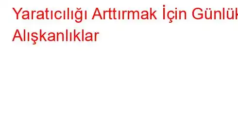 Yaratıcılığı Arttırmak İçin Günlük Alışkanlıklar