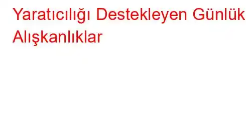 Yaratıcılığı Destekleyen Günlük Alışkanlıklar