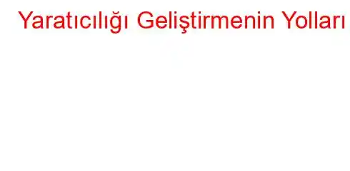 Yaratıcılığı Geliştirmenin Yolları