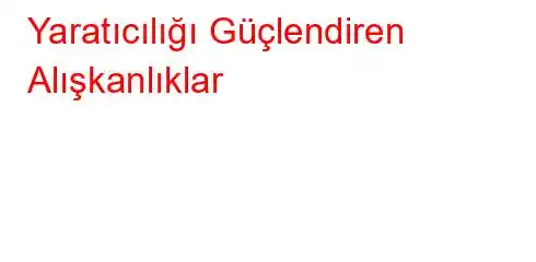 Yaratıcılığı Güçlendiren Alışkanlıklar