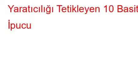 Yaratıcılığı Tetikleyen 10 Basit İpucu