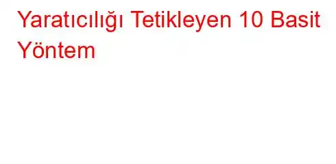  Yaratıcılığı Tetikleyen 10 Basit Yöntem