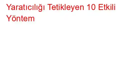  Yaratıcılığı Tetikleyen 10 Etkili Yöntem