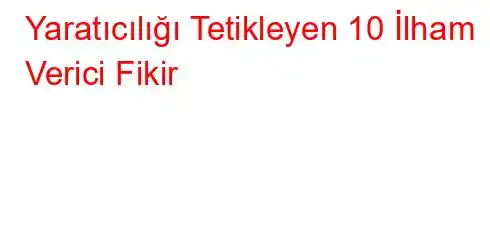 Yaratıcılığı Tetikleyen 10 İlham Verici Fikir