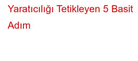 Yaratıcılığı Tetikleyen 5 Basit Adım