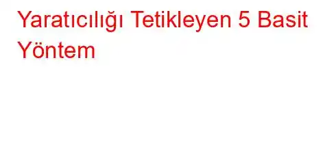 Yaratıcılığı Tetikleyen 5 Basit Yöntem