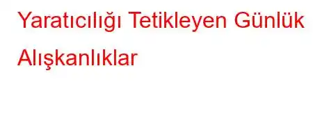 Yaratıcılığı Tetikleyen Günlük Alışkanlıklar