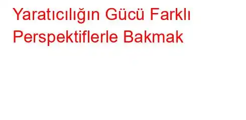 Yaratıcılığın Gücü Farklı Perspektiflerle Bakmak