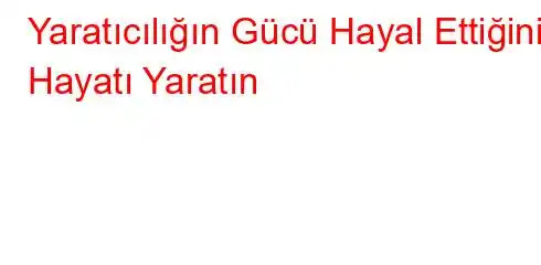 Yaratıcılığın Gücü Hayal Ettiğiniz Hayatı Yaratın