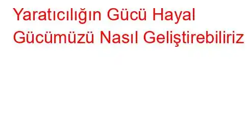 Yaratıcılığın Gücü Hayal Gücümüzü Nasıl Geliştirebiliriz