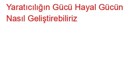 Yaratıcılığın Gücü Hayal Gücünü Nasıl Geliştirebiliriz