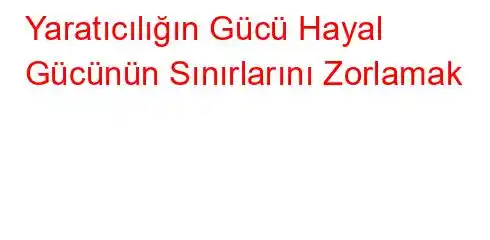 Yaratıcılığın Gücü Hayal Gücünün Sınırlarını Zorlamak