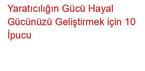 Yaratıcılığın Gücü Hayal Gücünüzü Geliştirmek için 10 İpucu