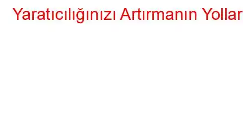 Yaratıcılığınızı Artırmanın Yolları