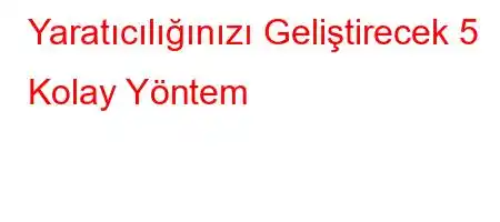 Yaratıcılığınızı Geliştirecek 5 Kolay Yöntem