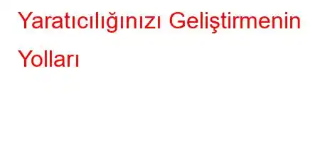 Yaratıcılığınızı Geliştirmenin Yolları