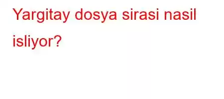 Yargitay dosya sirasi nasil isliyor