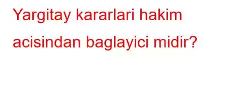 Yargitay kararlari hakim acisindan baglayici midir