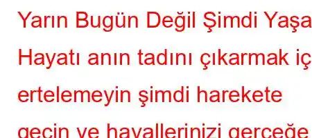 Yarın Bugün Değil Şimdi Yaşa Hayatı anın tadını çıkarmak için ertelemeyin şimdi harekete geçin ve hayallerinizi gerçeğe dönüştürün