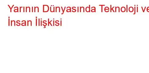 Yarının Dünyasında Teknoloji ve İnsan İlişkisi