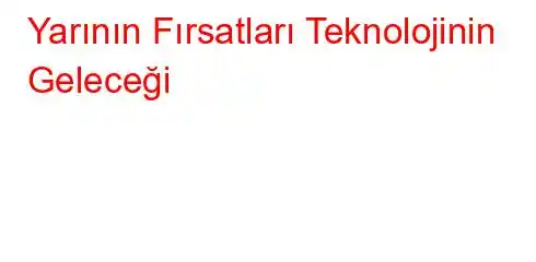 Yarının Fırsatları Teknolojinin Geleceği