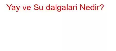 Yay ve Su dalgalari Nedir?