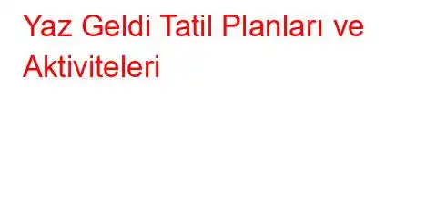  Yaz Geldi Tatil Planları ve Aktiviteleri