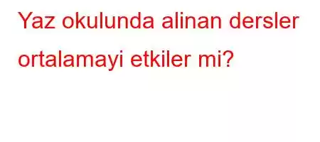 Yaz okulunda alinan dersler ortalamayi etkiler mi?