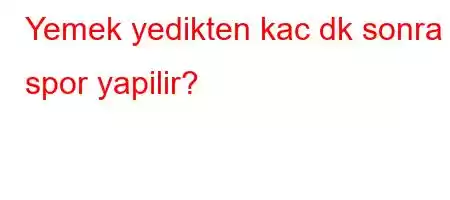 Yemek yedikten kac dk sonra spor yapilir?