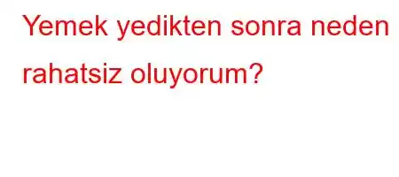 Yemek yedikten sonra neden rahatsiz oluyorum