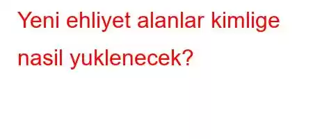 Yeni ehliyet alanlar kimlige nasil yuklenecek?