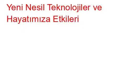 Yeni Nesil Teknolojiler ve Hayatımıza Etkileri