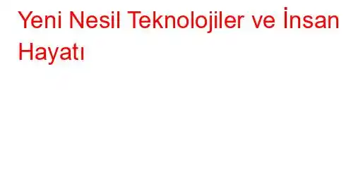  Yeni Nesil Teknolojiler ve İnsan Hayatı